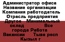 Администратор офиса › Название организации ­ Компания-работодатель › Отрасль предприятия ­ Другое › Минимальный оклад ­ 24 000 - Все города Работа » Вакансии   . Тыва респ.,Кызыл г.